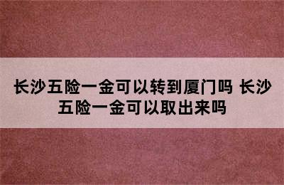 长沙五险一金可以转到厦门吗 长沙五险一金可以取出来吗